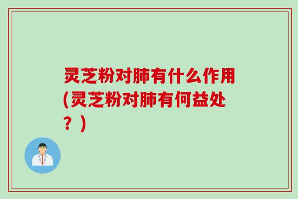 灵芝粉对肺有什么作用(灵芝粉对肺有何益处？)