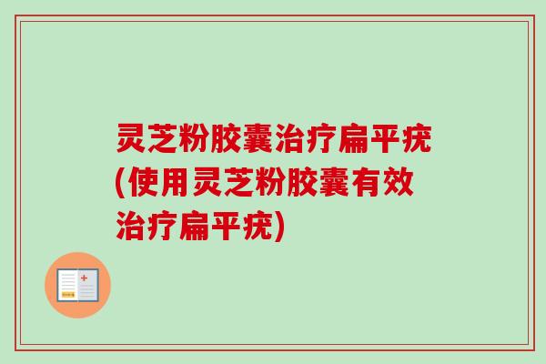 灵芝粉胶囊治疗扁平疣(使用灵芝粉胶囊有效治疗扁平疣)