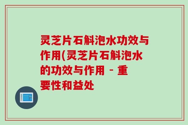 灵芝片石斛泡水功效与作用(灵芝片石斛泡水的功效与作用 - 重要性和益处