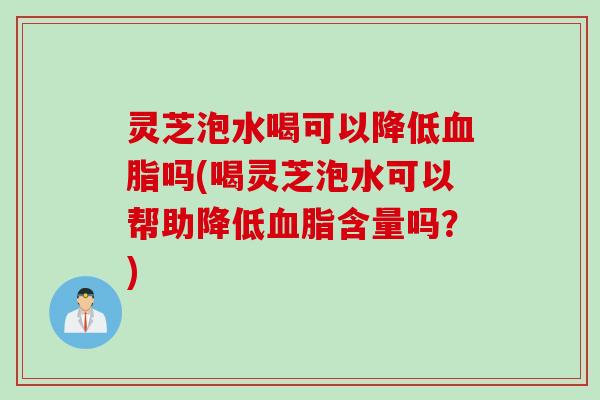 灵芝泡水喝可以降低血脂吗(喝灵芝泡水可以帮助降低血脂含量吗？)