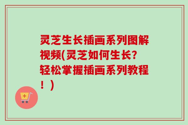 灵芝生长插画系列图解视频(灵芝如何生长？轻松掌握插画系列教程！)