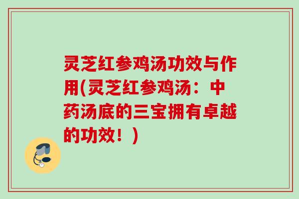 灵芝红参鸡汤功效与作用(灵芝红参鸡汤：中药汤底的三宝拥有卓越的功效！)