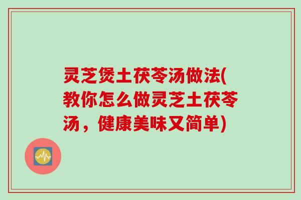 灵芝煲土茯苓汤做法(教你怎么做灵芝土茯苓汤，健康美味又简单)