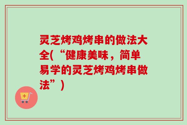 灵芝烤鸡烤串的做法大全(“健康美味,简单易学的灵芝烤鸡烤串做法”) 灵芝烤鸡烤串的做法大全(“健康美味,简单易学的灵芝烤鸡烤串做法”)