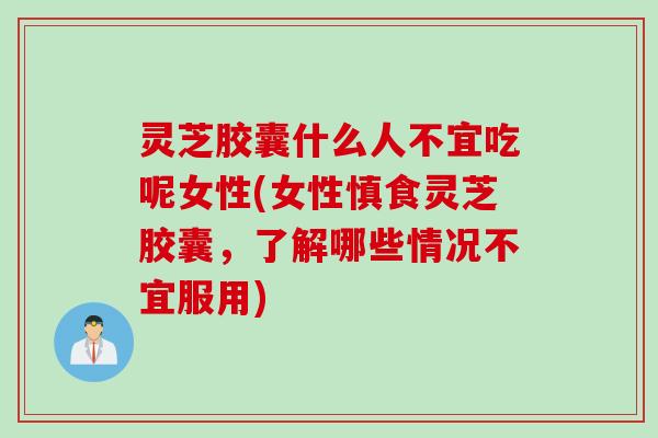 灵芝胶囊什么人不宜吃呢女性(女性慎食灵芝胶囊，了解哪些情况不宜服用)