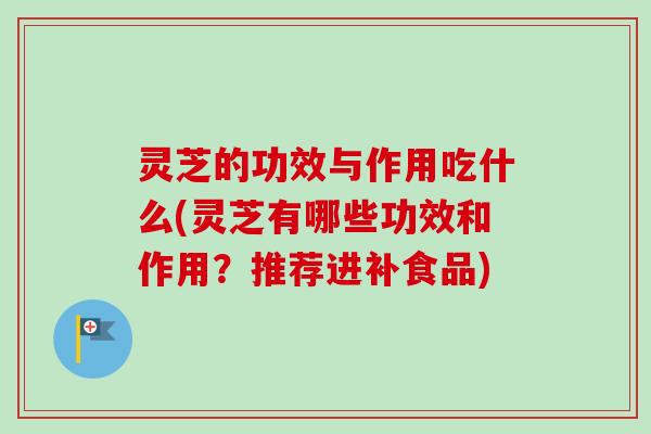 灵芝的功效与作用吃什么(灵芝有哪些功效和作用？推荐进补食品)