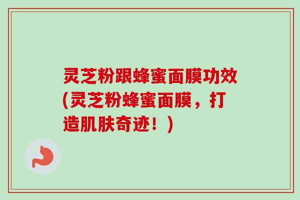 灵芝粉跟蜂蜜面膜功效(灵芝粉蜂蜜面膜，打造肌肤奇迹！)