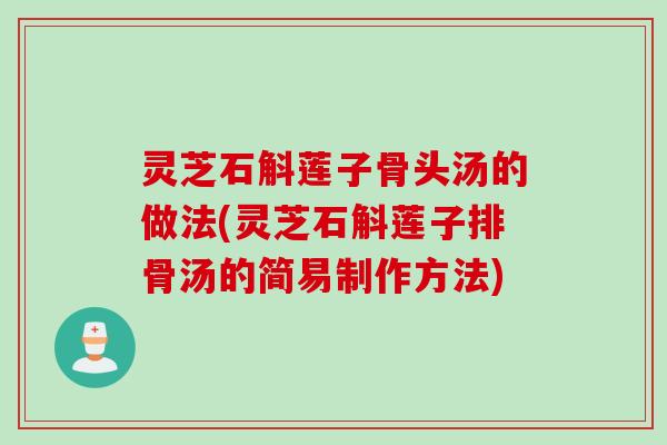 灵芝石斛莲子骨头汤的做法(灵芝石斛莲子排骨汤的简易制作方法)