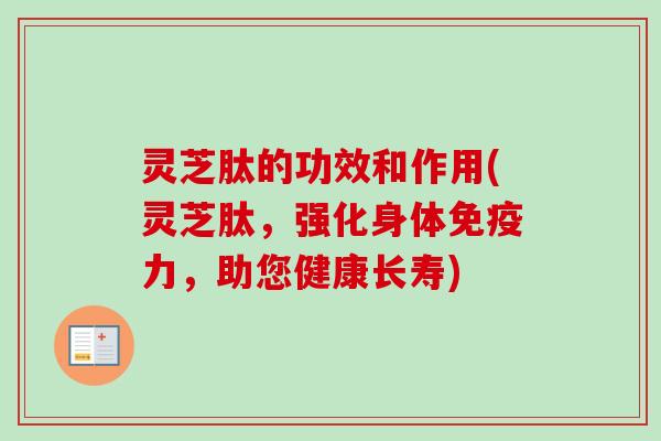 灵芝肽的功效和作用(灵芝肽,强化身体免疫力,助您健康长寿) 灵芝肽的功效和作用(灵芝肽,强化身体免疫力,助您健康长寿)