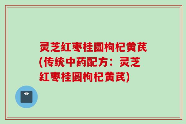 灵芝红枣桂圆枸杞黄芪(传统中药配方：灵芝红枣桂圆枸杞黄芪)