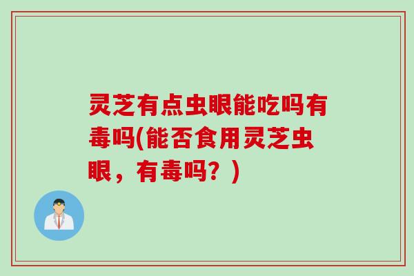 灵芝有点虫眼能吃吗有毒吗(能否食用灵芝虫眼，有毒吗？)