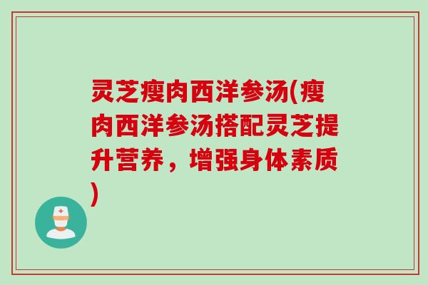 灵芝瘦肉西洋参汤(瘦肉西洋参汤搭配灵芝提升营养，增强身体素质)