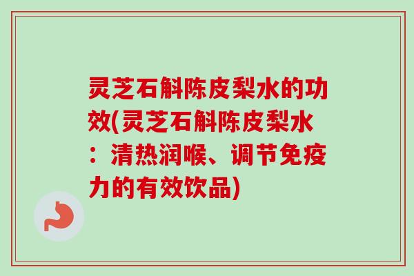 灵芝石斛陈皮梨水的功效(灵芝石斛陈皮梨水：清热润喉、调节免疫力的有效饮品)