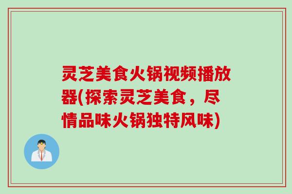 灵芝美食火锅视频播放器(探索灵芝美食,尽情品味火锅独特风味) 灵芝美食火锅视频播放器(探索灵芝美食,尽情品味火锅独特风味)