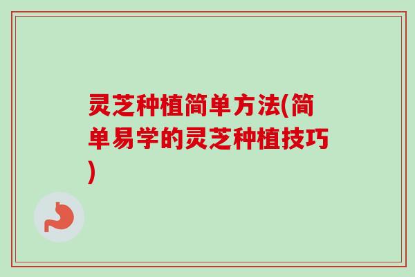 灵芝种植简单方法(简单易学的灵芝种植技巧)