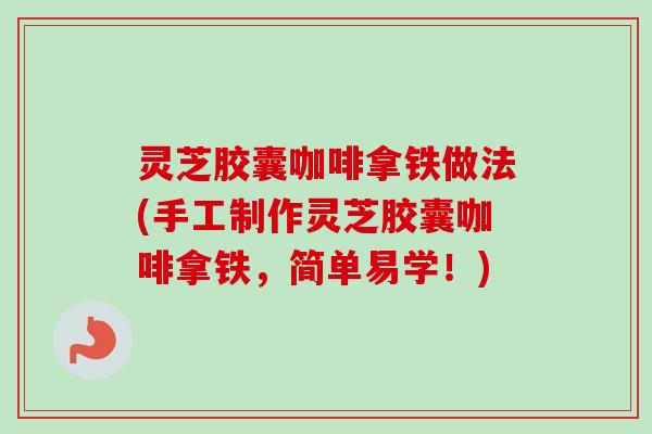 灵芝胶囊咖啡拿铁做法(手工制作灵芝胶囊咖啡拿铁，简单易学！)