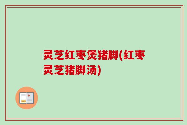 灵芝红枣煲猪脚(红枣灵芝猪脚汤)