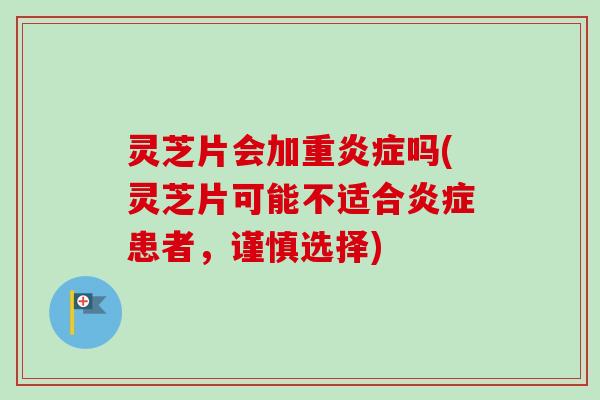 灵芝片会加重炎症吗(灵芝片可能不适合炎症患者，谨慎选择)