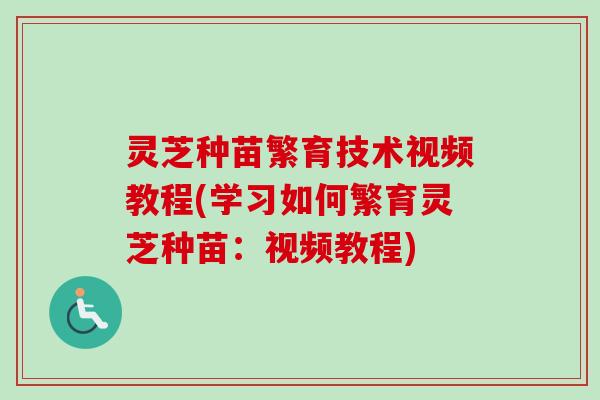 灵芝种苗繁育技术视频教程(学习如何繁育灵芝种苗：视频教程)