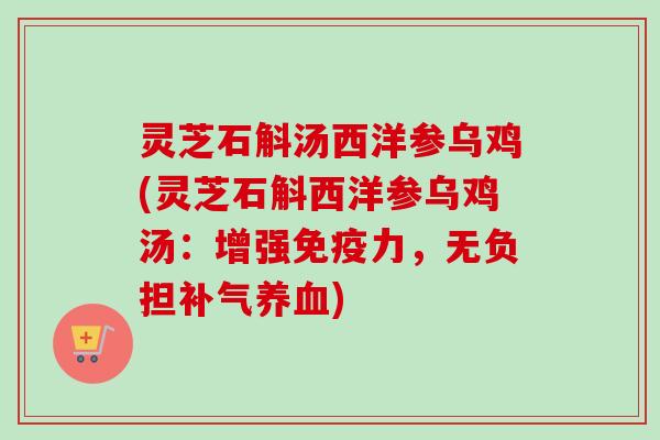灵芝石斛汤西洋参乌鸡(灵芝石斛西洋参乌鸡汤：增强免疫力，无负担补气养血)