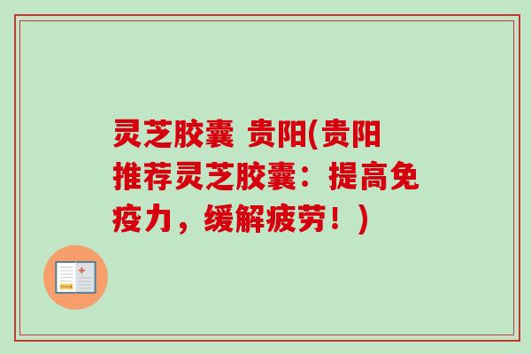 灵芝胶囊 贵阳(贵阳推荐灵芝胶囊：提高免疫力，缓解疲劳！)