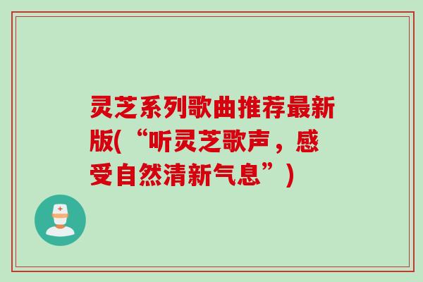 灵芝系列歌曲推荐新版(“听灵芝歌声，感受自然清新气息”)