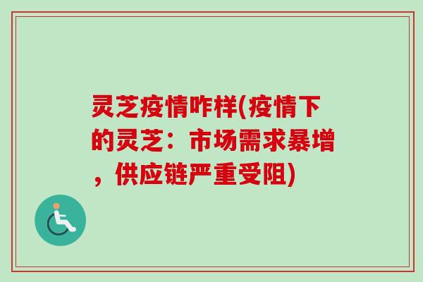 灵芝疫情咋样(疫情下的灵芝:市场需求暴增,供应链严重受阻) 灵芝疫情咋样(疫情下的灵芝:市场需求暴增,供应链严重受阻)