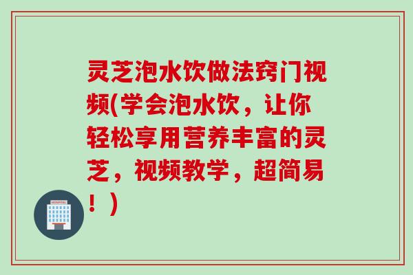 灵芝泡水饮做法窍门视频(学会泡水饮，让你轻松享用营养丰富的灵芝，视频教学，超简易！)