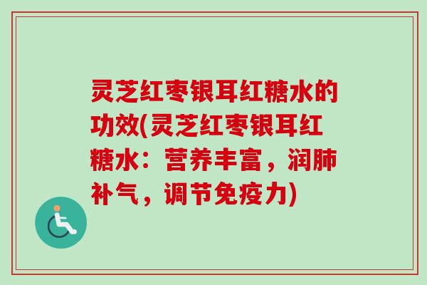 灵芝红枣银耳红糖水的功效(灵芝红枣银耳红糖水：营养丰富，润肺补气，调节免疫力)