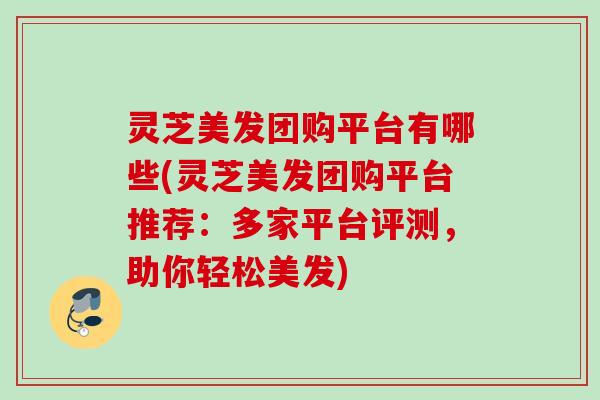 灵芝美发团购平台有哪些(灵芝美发团购平台推荐:多家平台评测,助你轻松美发) 灵芝美发团购平台有哪些(灵芝美发团购平台推荐:多家平台评测,助你轻松美发)