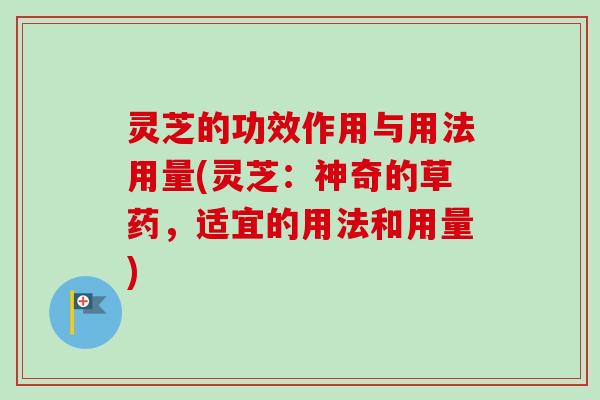 灵芝的功效作用与用法用量(灵芝:神奇的草药,适宜的用法和用量) 灵芝的功效作用与用法用量(灵芝:神奇的草药,适宜的用法和用量)