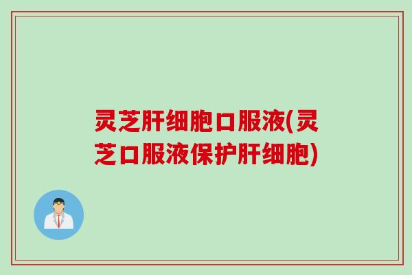 灵芝肝细胞口服液(灵芝口服液保护肝细胞)