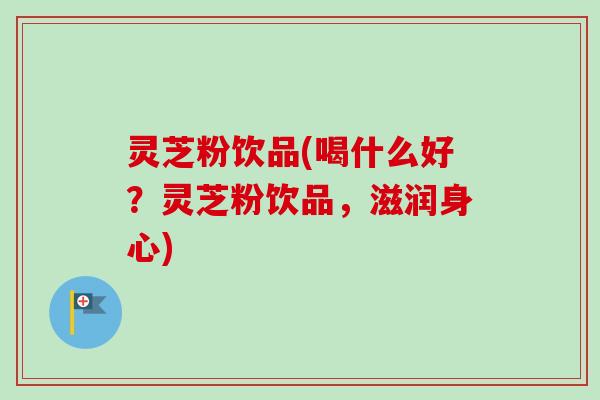 灵芝粉饮品(喝什么好？灵芝粉饮品，滋润身心)