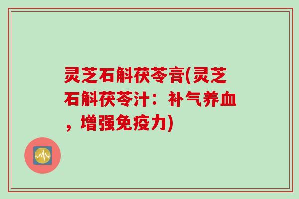 灵芝石斛茯苓膏(灵芝石斛茯苓汁：补气养血，增强免疫力)