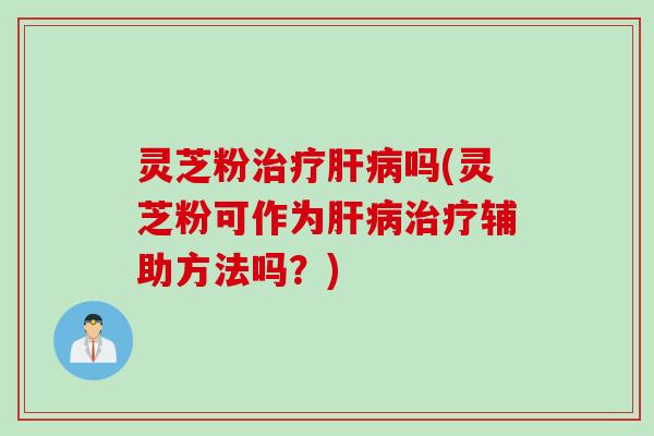 灵芝粉吗(灵芝粉可作为辅助方法吗？)