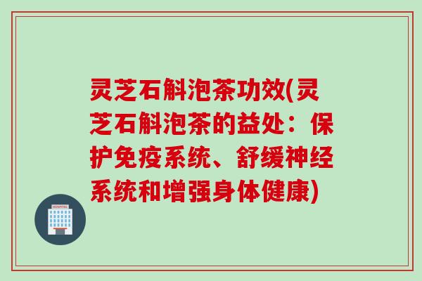 灵芝石斛泡茶功效(灵芝石斛泡茶的益处:保护免疫系统、舒缓系统和增强身体健康) 灵芝石斛泡茶功效(灵芝石斛泡茶的益处:保护免疫系统、舒缓系统和增强身体健康)