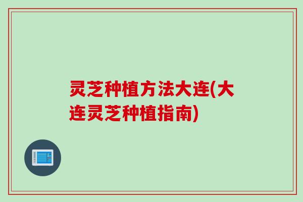灵芝种植方法大连(大连灵芝种植指南)