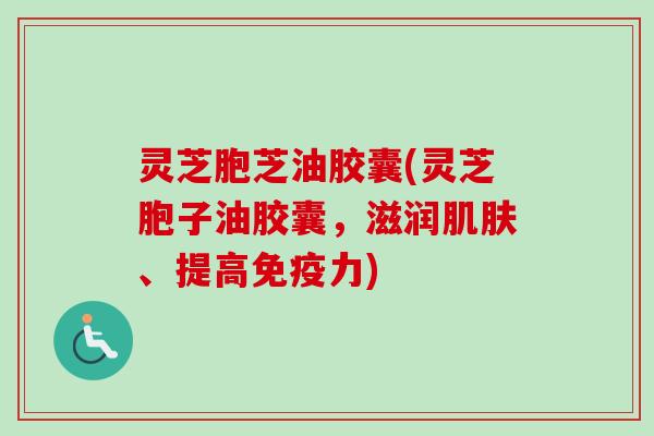 灵芝胞芝油胶囊(灵芝胞子油胶囊，滋润肌肤、提高免疫力)