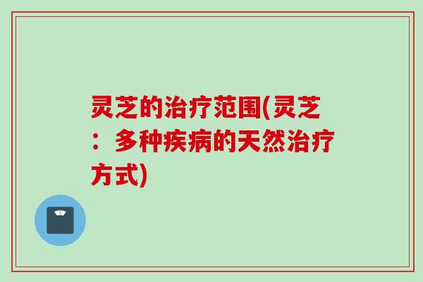 灵芝的治疗范围(灵芝：多种疾病的天然治疗方式)