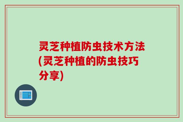 灵芝种植防虫技术方法(灵芝种植的防虫技巧分享)