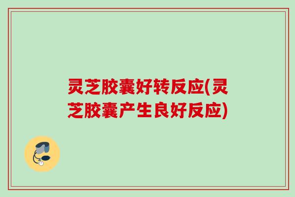 灵芝胶囊好转反应(灵芝胶囊产生良好反应)