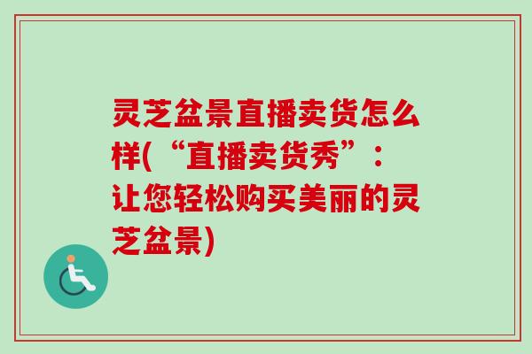 灵芝盆景直播卖货怎么样(“直播卖货秀”：让您轻松购买美丽的灵芝盆景)