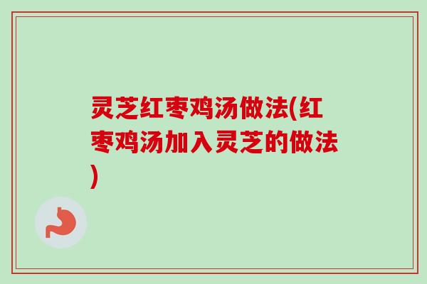 灵芝红枣鸡汤做法(红枣鸡汤加入灵芝的做法)