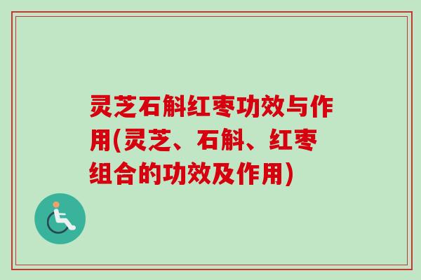 灵芝石斛红枣功效与作用(灵芝、石斛、红枣组合的功效及作用)