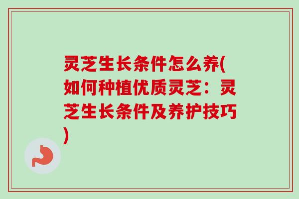 灵芝生长条件怎么养(如何种植优质灵芝：灵芝生长条件及养护技巧)
