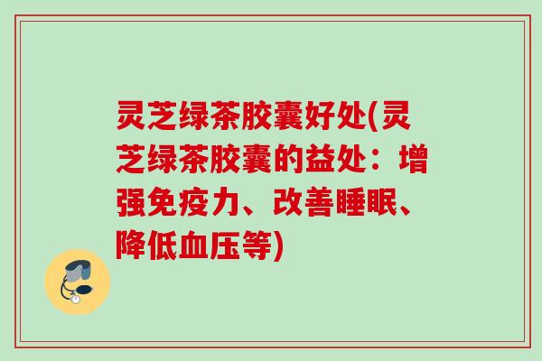灵芝绿茶胶囊好处(灵芝绿茶胶囊的益处：增强免疫力、改善睡眠、降低血压等)