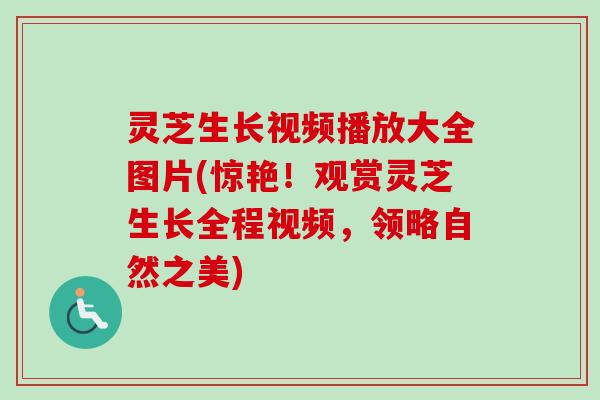 灵芝生长视频播放大全图片(惊艳！观赏灵芝生长全程视频，领略自然之美)