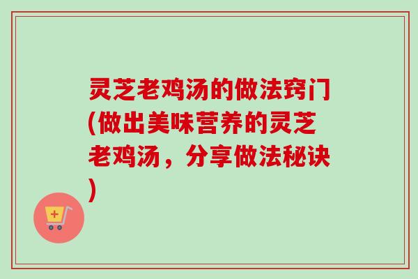 灵芝老鸡汤的做法窍门(做出美味营养的灵芝老鸡汤，分享做法秘诀)