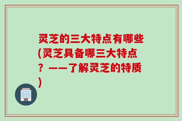 灵芝的三大特点有哪些(灵芝具备哪三大特点?——了解灵芝的特质) 灵芝的三大特点有哪些(灵芝具备哪三大特点?——了解灵芝的特质)