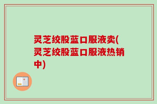 灵芝绞股蓝口服液卖(灵芝绞股蓝口服液热销中)